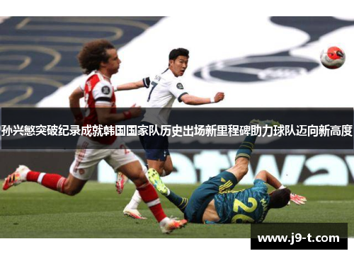 孙兴慜突破纪录成就韩国国家队历史出场新里程碑助力球队迈向新高度
