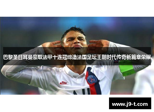 巴黎圣日耳曼豪取法甲十连冠缔造法国足坛王朝时代传奇新篇章荣耀